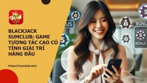 Luật chơi Blackjack Sumclub, chiến thuật và mẹo để nâng cao cơ hội chiến thắng