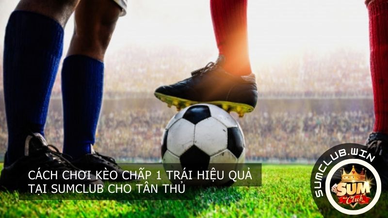 Cách chơi kèo chấp 1 trái hiệu quả tại SUMCLUB