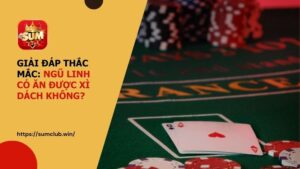 SUMCLUB Giải đáp: Ngũ Linh có ăn được Xì Dách không?