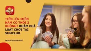 Tiến Lên Miền Nam có thối 2 không? Khám phá luật chơi tại Sumclub