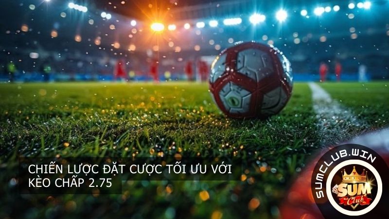 Chiến lược đặt cược tối ưu với kèo chấp 2.75
