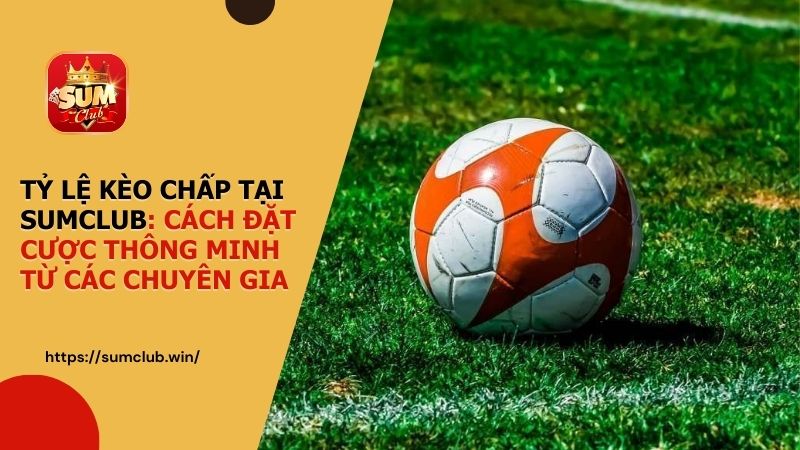 Tỷ lệ kèo chấp tại SUMCLUB: Cách đặt cược thông minh từ các chuyên gia
